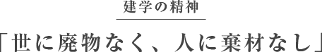 建学の精神　「世に廃物なく、人に棄材なし」